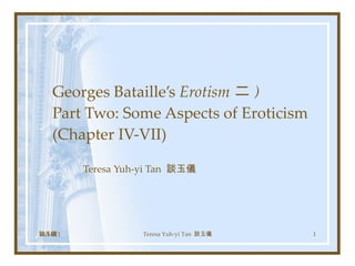 Georges Bataille’s  Erotism 二 ) Part Two: Some Aspects of Eroticism (Chapter IV-VII) Teresa Yuh-yi Tan  談玉儀 談玉儀 10/14/11 Teresa Yuh-yi Tan  談玉儀 