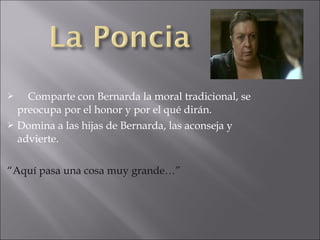 Comparte con Bernarda la moral tradicional, se
preocupa por el honor y por el qué dirán.
 Domina a las hijas de Bernarda, las aconseja y
advierte.


“Aquí pasa una cosa muy grande…”

 