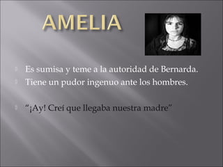 

Es sumisa y teme a la autoridad de Bernarda.
Tiene un pudor ingenuo ante los hombres.



“¡Ay! Creí que llegaba nuestra madre”



 
