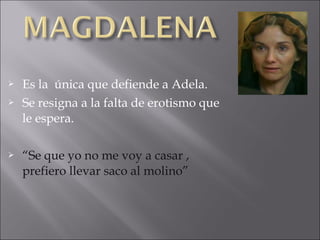 




Es la única que defiende a Adela.
Se resigna a la falta de erotismo que
le espera.
“Se que yo no me voy a casar ,
prefiero llevar saco al molino”

 
