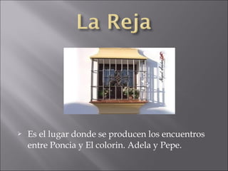 

Es el lugar donde se producen los encuentros
entre Poncia y El colorin. Adela y Pepe.

 