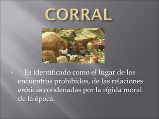 

Es identificado como el lugar de los
encuentros prohibidos, de las relaciones
eróticas condenadas por la rígida moral
de la época.

 