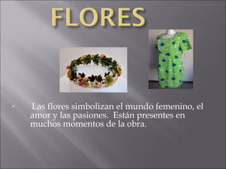 

Las flores simbolizan el mundo femenino, el
amor y las pasiones. Están presentes en
muchos momentos de la obra.

 
