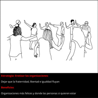Estrategia: Erotizar las organizaciones
Dejar que la fraternidad, libertad e igualdad fluyan
Beneficios:
Organizaciones más felices y donde las personas si quieren estar
 