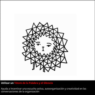 Utilizar un Tótem de la Palabra y el Silencio?
Ayuda a Incentivar una escucha activa, autoorganización y creatividad en las
conversaciones de la organización
 