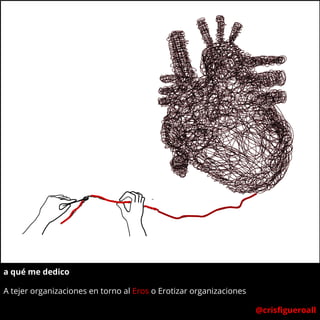 a qué me dedico
A tejer organizaciones en torno al Eros o Erotizar organizaciones
@crisfigueroall
 