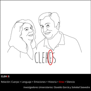 CLEHES
Relación: Cuerpo + Lenguaje + Emociones + Historia + Eros + Silencio
Investigadores Universitarios: Osvaldo García y Soledad Saavedra
 