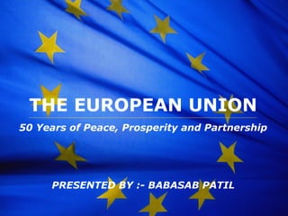 The European Union
THE EUROPEAN UNION
50 Years of Peace, Prosperity and Partnership
PRESENTED BY :- BABASAB PATIL
 