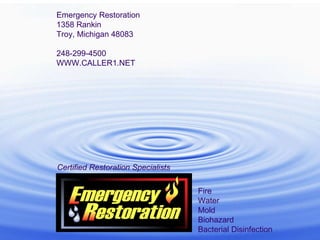 Certified Restoration   Specialists Emergency Restoration 1358 Rankin Troy, Michigan 48083 248-299-4500 WWW.CALLER1.NET Fire Water Mold Biohazard Bacterial Disinfection 