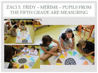 ŽÁCI 5. TŘÍDY – MĚŘÍME – PUPILS FROM
THE FIFTH GRADE ARE MEASURING
 