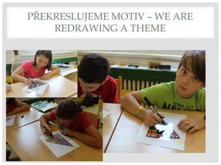 PŘEKRESLUJEME MOTIV – WE ARE
REDRAWING A THEME
 
