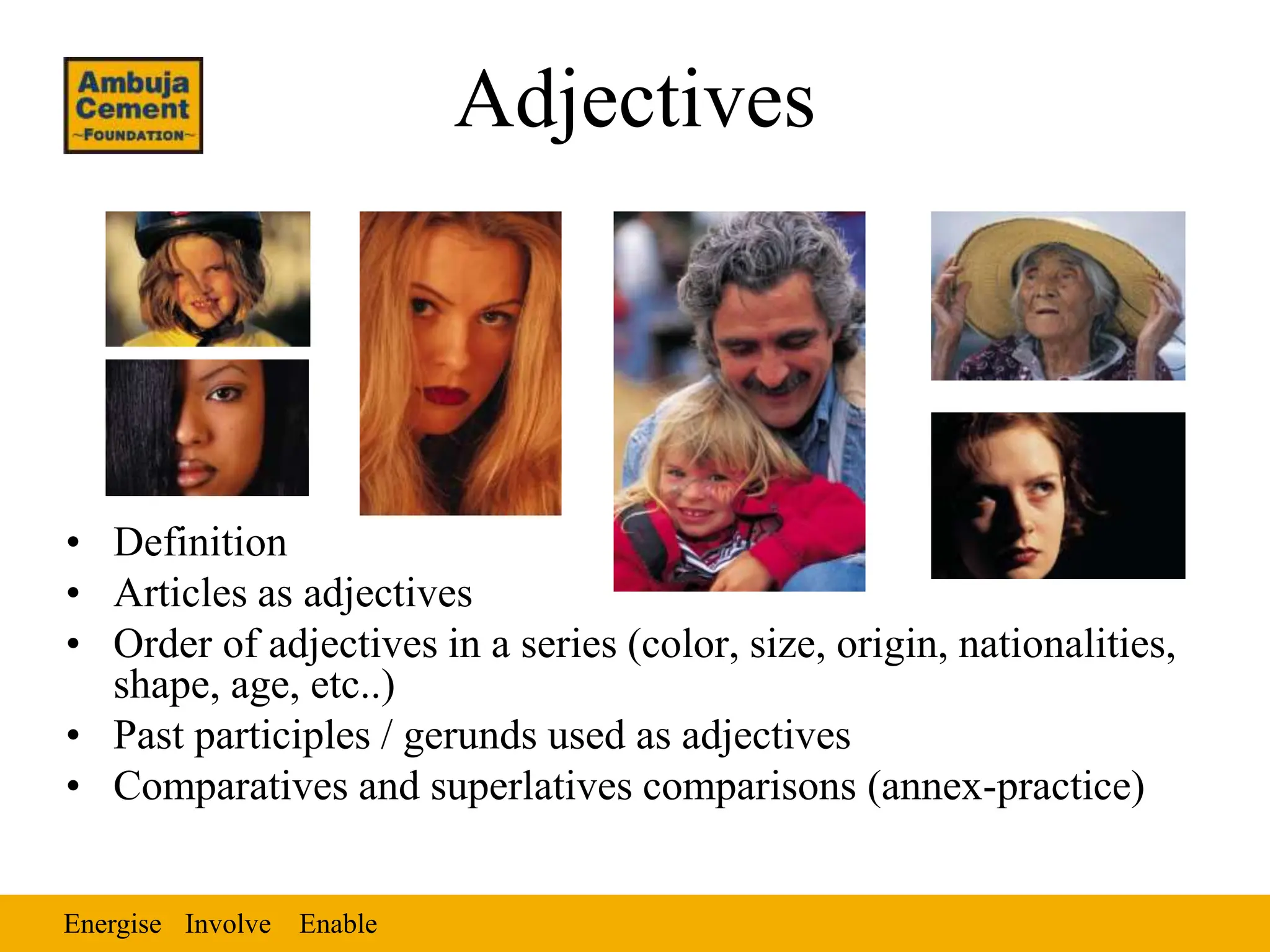 Energise Enable
Involve
Adjectives
• Definition
• Articles as adjectives
• Order of adjectives in a series (color, size, origin, nationalities,
shape, age, etc..)
• Past participles / gerunds used as adjectives
• Comparatives and superlatives comparisons (annex-practice)
 