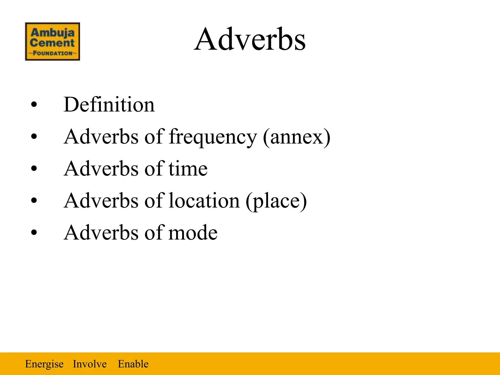 Energise Enable
Involve
Adverbs
• Definition
• Adverbs of frequency (annex)
• Adverbs of time
• Adverbs of location (place)
• Adverbs of mode
 