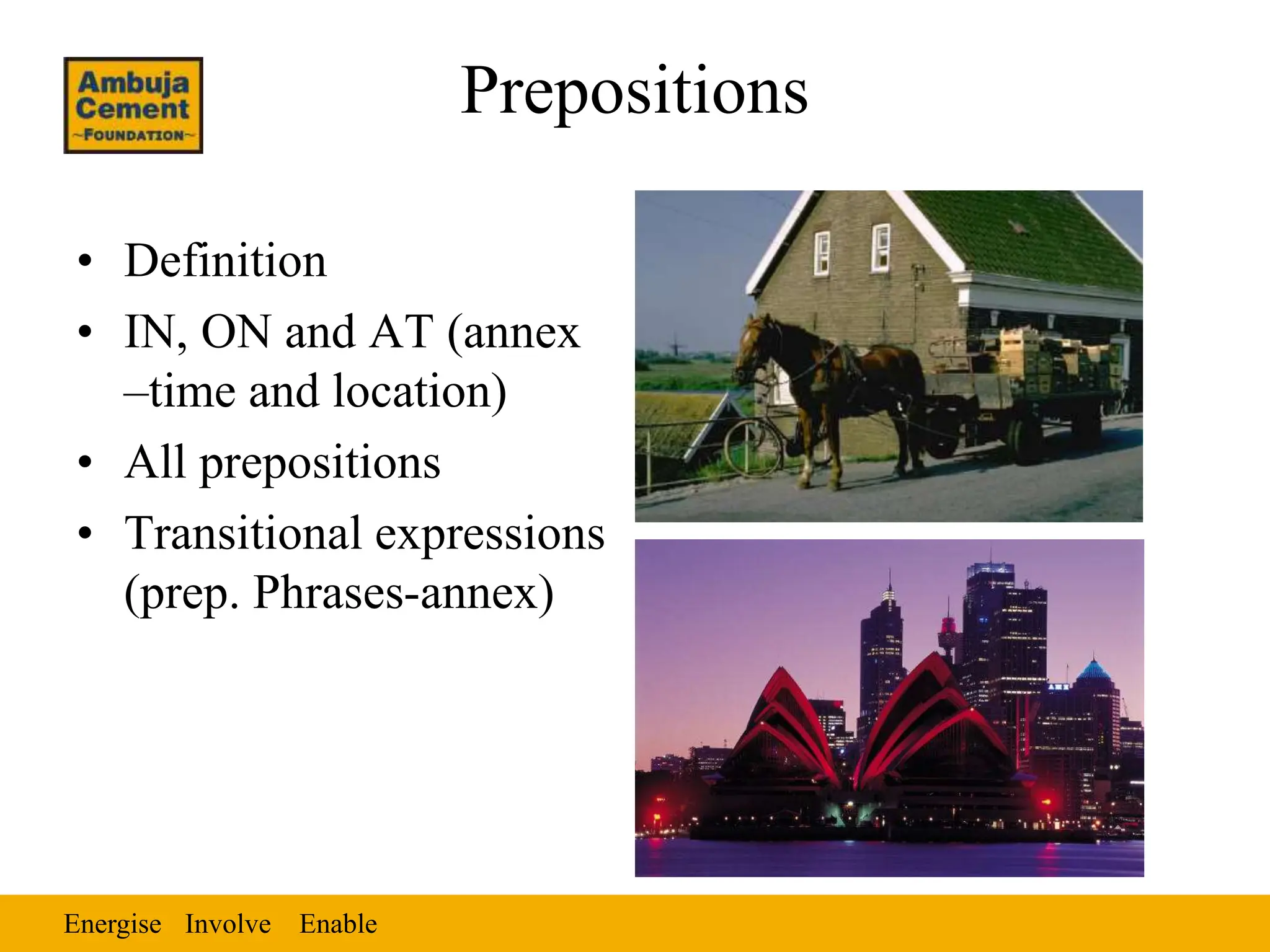Energise Enable
Involve
Prepositions
• Definition
• IN, ON and AT (annex
–time and location)
• All prepositions
• Transitional expressions
(prep. Phrases-annex)
 