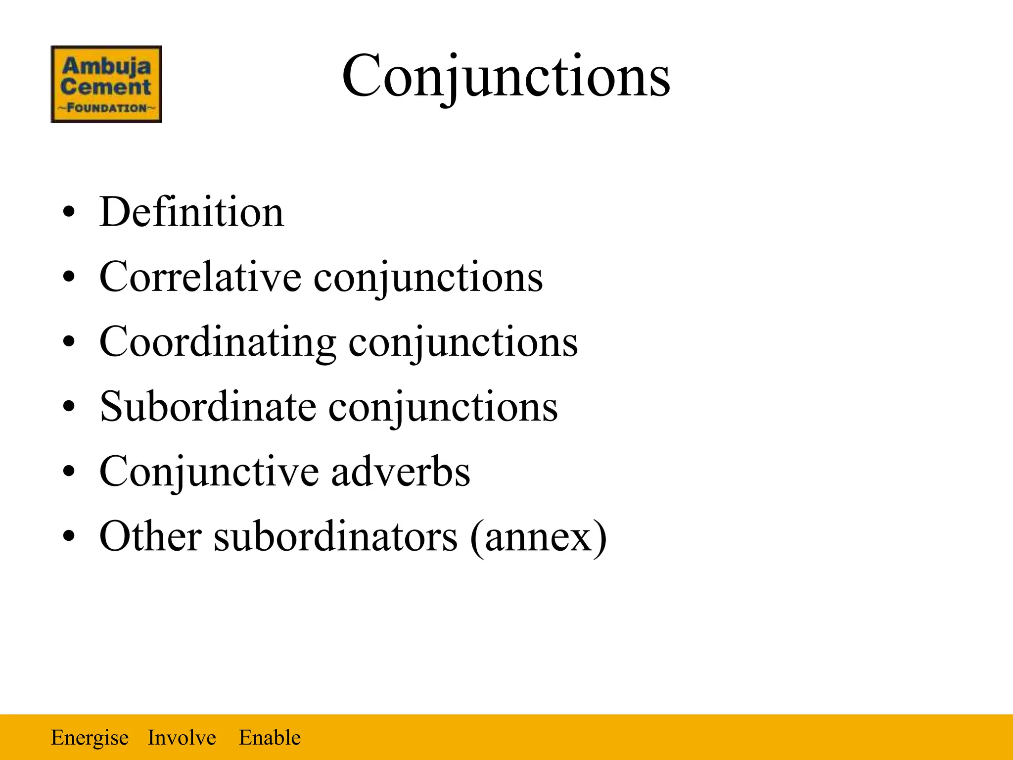 Energise Enable
Involve
Conjunctions
• Definition
• Correlative conjunctions
• Coordinating conjunctions
• Subordinate conjunctions
• Conjunctive adverbs
• Other subordinators (annex)
 