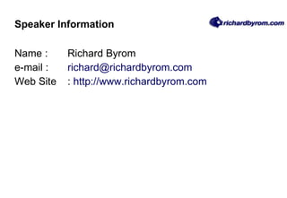 Speaker Information Name :  Richard Byrom e-mail : [email_address] Web Site :  http://www.richardbyrom.com   
