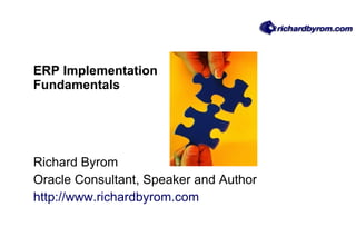 ERP Implementation Fundamentals Richard Byrom Oracle Consultant, Speaker and Author http://www.richardbyrom.com 