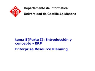 tema 5(Parte I): Introducción y concepto - ERP Enterprise Resource Planning Departamento de Informática Universidad de Castilla-La Mancha 