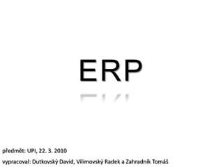 ERP předmět: UPI, 22. 3. 2010 vypracoval: Dutkovský David, Vilimovský Radek a Zahradník Tomáš 