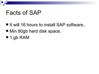Facts of SAP It will 16 hours to install SAP software.. Min 80gb hard disk space. 1 gb RAM 