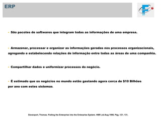 ERPSão pacotes de softwares que integram todas as informações de uma empresa.