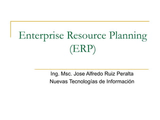 Enterprise Resource Planning (ERP) Ing. Msc. Jose Alfredo Ruiz Peralta Nuevas Tecnologías de Información 