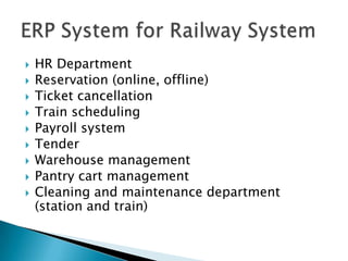HR DepartmentReservation (online, offline) Ticket cancellationTrain schedulingPayroll systemTenderWarehouse managementPantry cart managementCleaning and maintenance department (station and train)ERP System for Railway System