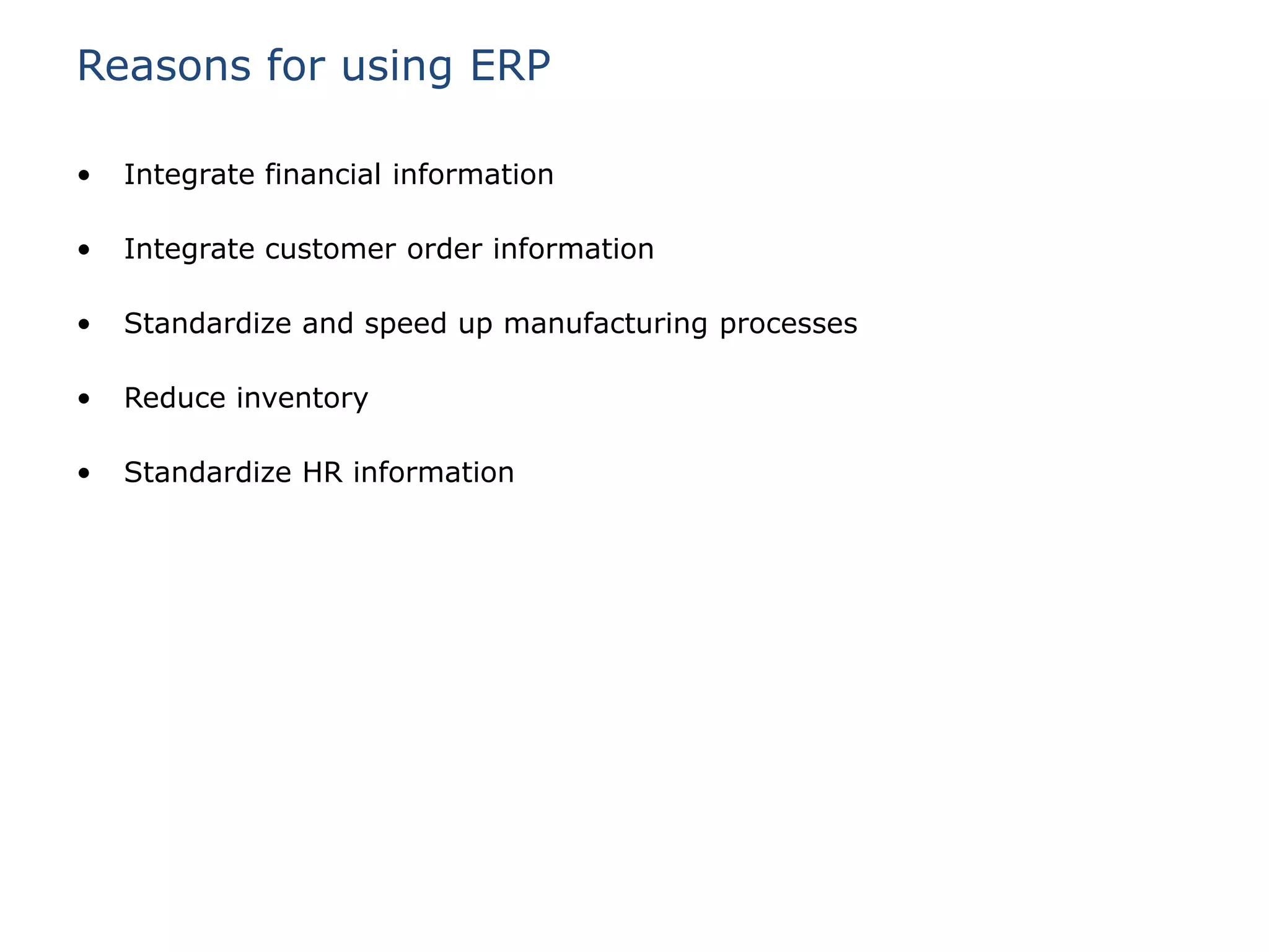 Reasons for using ERP

•   Integrate financial information

•   Integrate customer order information

•   Standardize and speed up manufacturing processes

•   Reduce inventory

•   Standardize HR information
 