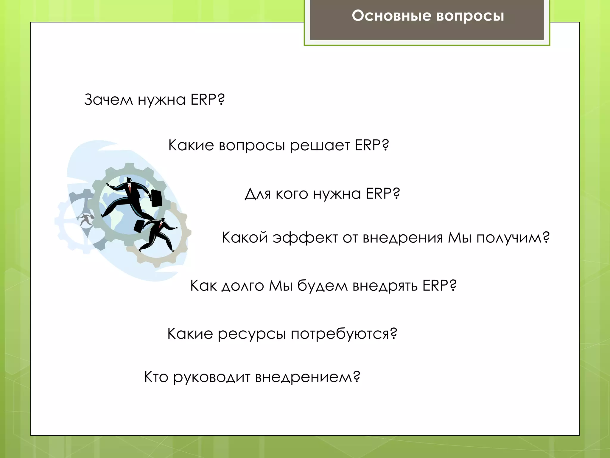 Основные вопросы




Зачем нужна ERP?

         Какие вопросы решает ERP?


                   Для кого нужна ERP?

               Какой эффект от внедрения Мы получим?


           Как долго Мы будем внедрять ERP?


         Какие ресурсы потребуются?

      Кто руководит внедрением?
 