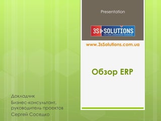 Presentation




                        www.3sSolutions.com.ua




                          Обзор ERP

Докладчик
Бизнес-консультант,
руководитель проектов
Сергей Соседко
 