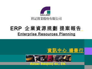 祥記實業股份有限公司


ERP 企業資源規劃 提案報告
 Enterprise Resources Planning



                    資訊中心 楊善行

       Gallant Industries Co., Ltd.
 