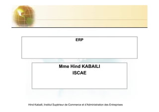 ERP




                         Mme Hind KABAILI
                              ISCAE




Hind Kabaili, Institut Supérieur de Commerce et d’Administration des Entreprises
 