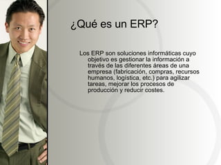 ¿Qué es un ERP? Los ERP son soluciones informáticas cuyo objetivo es gestionar la información a través de las diferentes áreas de una empresa (fabricación, compras, recursos humanos, logística, etc.) para agilizar tareas, mejorar los procesos de producción y reducir costes. 