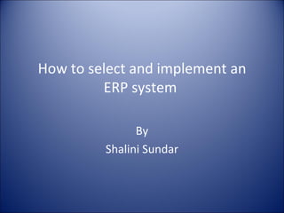 How to select and implement an ERP system  By Shalini Sundar 