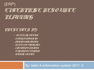 (ERP)
ENTERPRISE RESO URCE
PLANNING
PRESENTED BY:
- REFLY AGUSTINO
- WANDAFATRICIA
- ANDIAMAHARANI
- RESTINO VITASARI
- LISTIANAEDRIANI
- CAHAYASEPTIANA
- RINIAGUSTINI
By: letter A-information system 2011 
 
