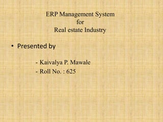 ERP Management System
for
Real estate Industry
• Presented by
- Kaivalya P. Mawale
- Roll No. : 625
 