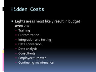 Hidden Costs
 Eights areas most likely result in budget

overruns









Training
Customization
Integration and testing
Data conversion
Data analysis
Consultants
Employee turnover
Continuing maintenance

 