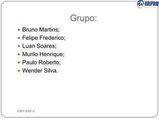 Grupo:
 Bruno Martins;
 Felipe Frederico;
 Luan Soares;
 Murilo Henrique;
 Paulo Roberto;

 Wender Silva.

ERP/ ERP II

 