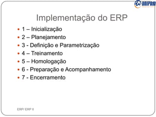 Implementação do ERP
 1 – Inicialização
 2 – Planejamento
 3 - Definição e Parametrização
 4 – Treinamento
 5 – Homologação

 6 - Preparação e Acompanhamento
 7 - Encerramento

ERP/ ERP II

 