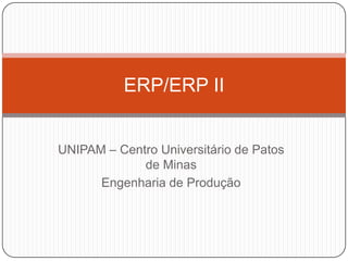 ERP/ERP II
UNIPAM – Centro Universitário de Patos
de Minas
Engenharia de Produção

 