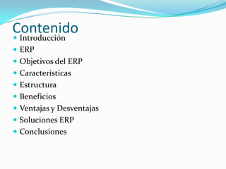 Contenido
 Introducción
 ERP
 Objetivos del ERP
 Características
 Estructura
 Beneficios

 Ventajas y Desventajas
 Soluciones ERP
 Conclusiones

 