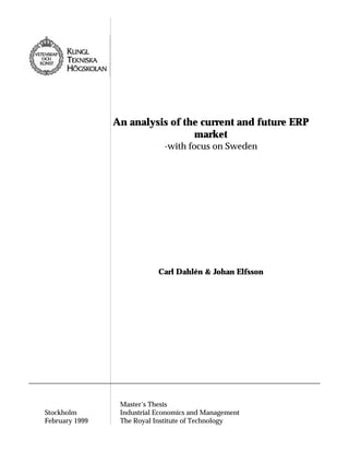 An analysis of the current and future ERP
market
-with focus on Sweden

Carl Dahlén & Johan Elfsson

Stockholm
February 1999

Master’ Thesis
s
Industrial Economics and Management
The Royal Institute of Technology

 