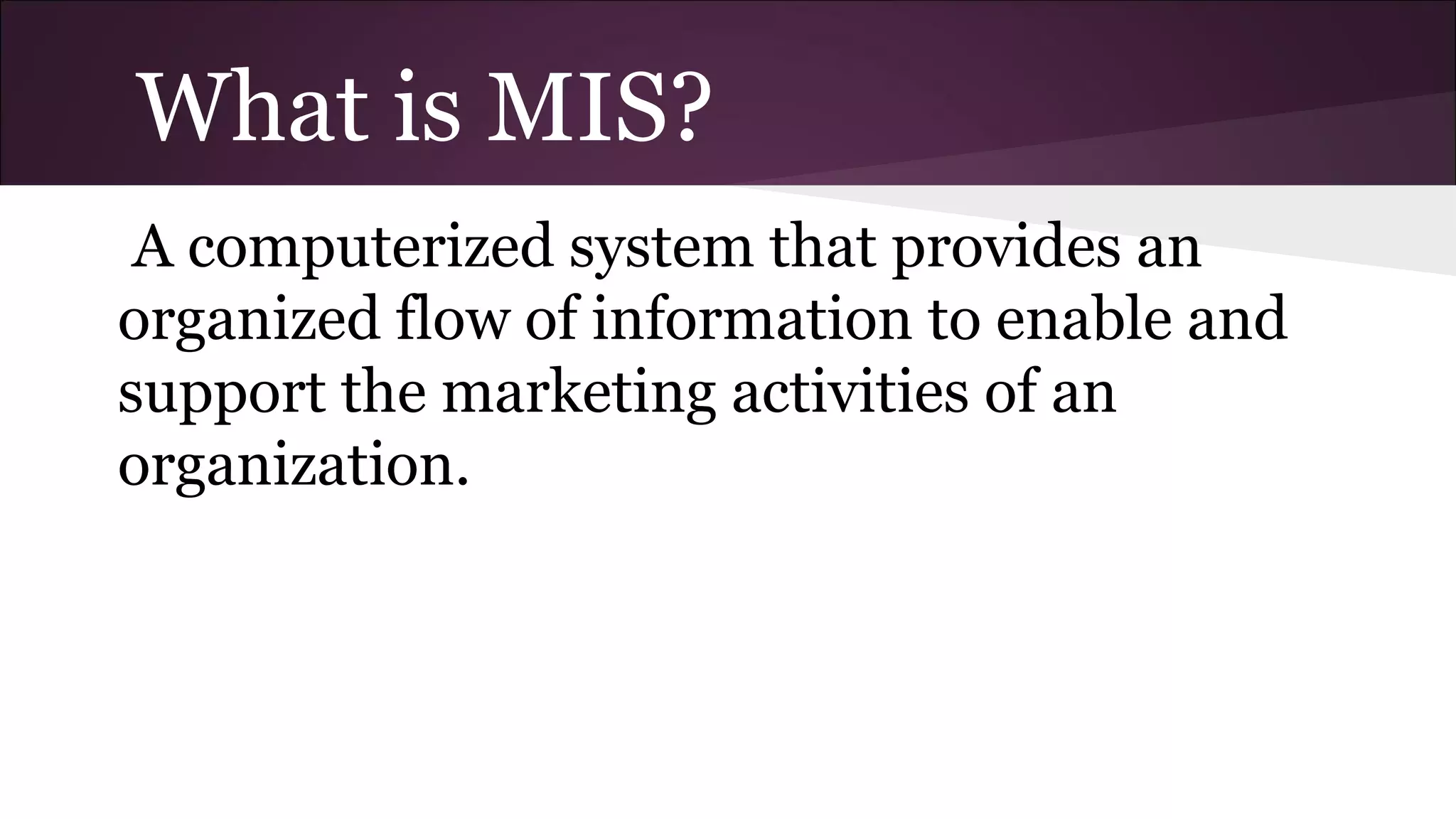What is MIS?
A computerized system that provides an
organized flow of information to enable and
support the marketing activities of an
organization.
 