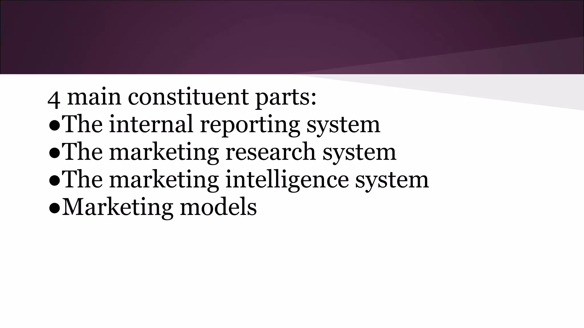 4 main constituent parts:
●The internal reporting system
●The marketing research system
●The marketing intelligence system
●Marketing models
 