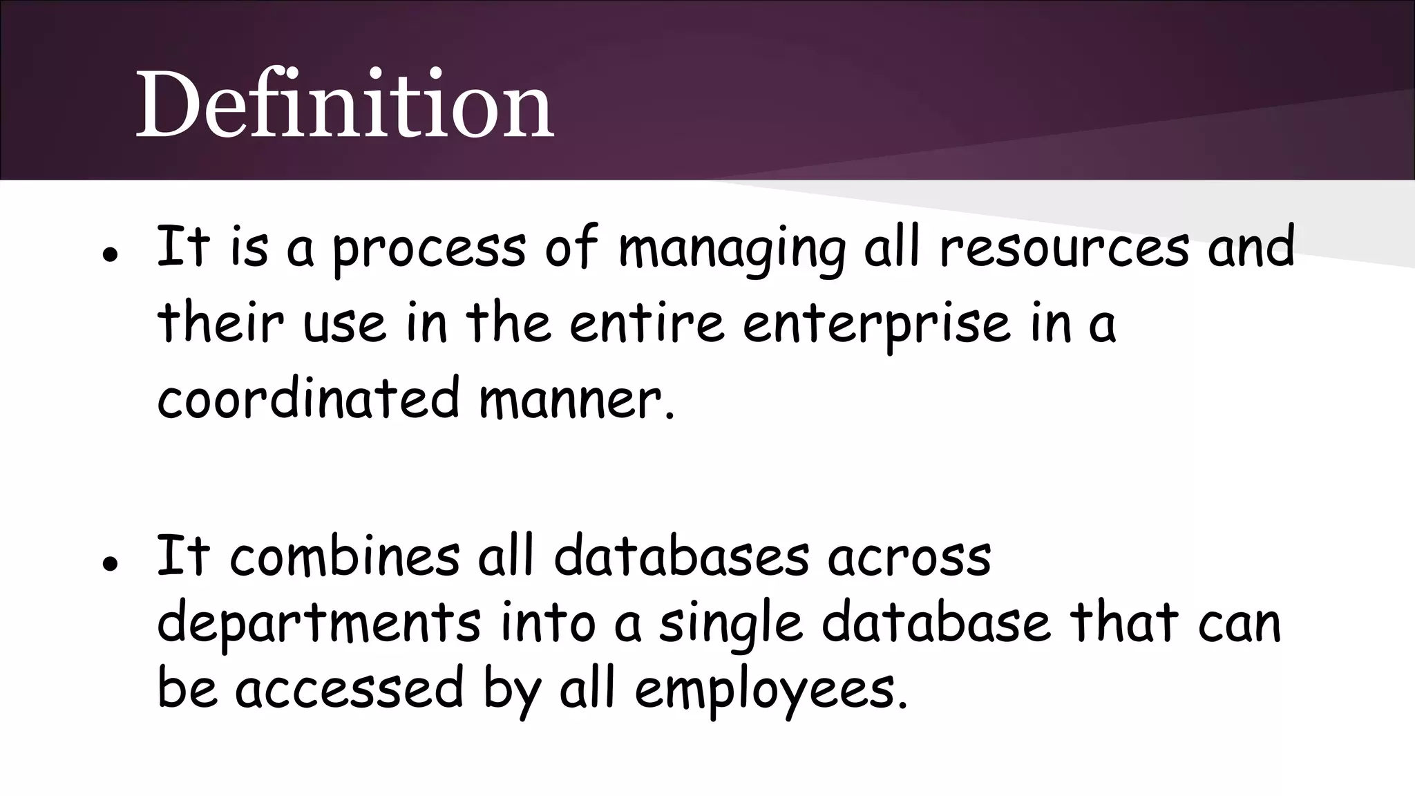 Definition
● It is a process of managing all resources and
their use in the entire enterprise in a
coordinated manner.
● It combines all databases across
departments into a single database that can
be accessed by all employees.
 