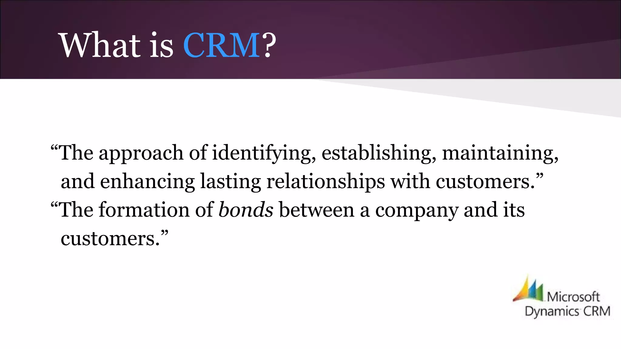 What is CRM?
“The approach of identifying, establishing, maintaining,
and enhancing lasting relationships with customers.”
“The formation of bonds between a company and its
customers.”
 