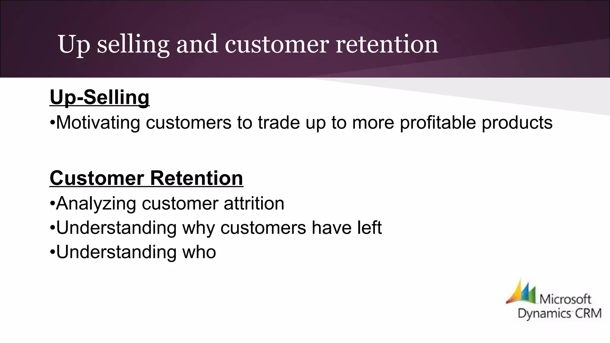 Up selling and customer retention
Up-Selling
•Motivating customers to trade up to more profitable products
Customer Retention
•Analyzing customer attrition
•Understanding why customers have left
•Understanding who
 