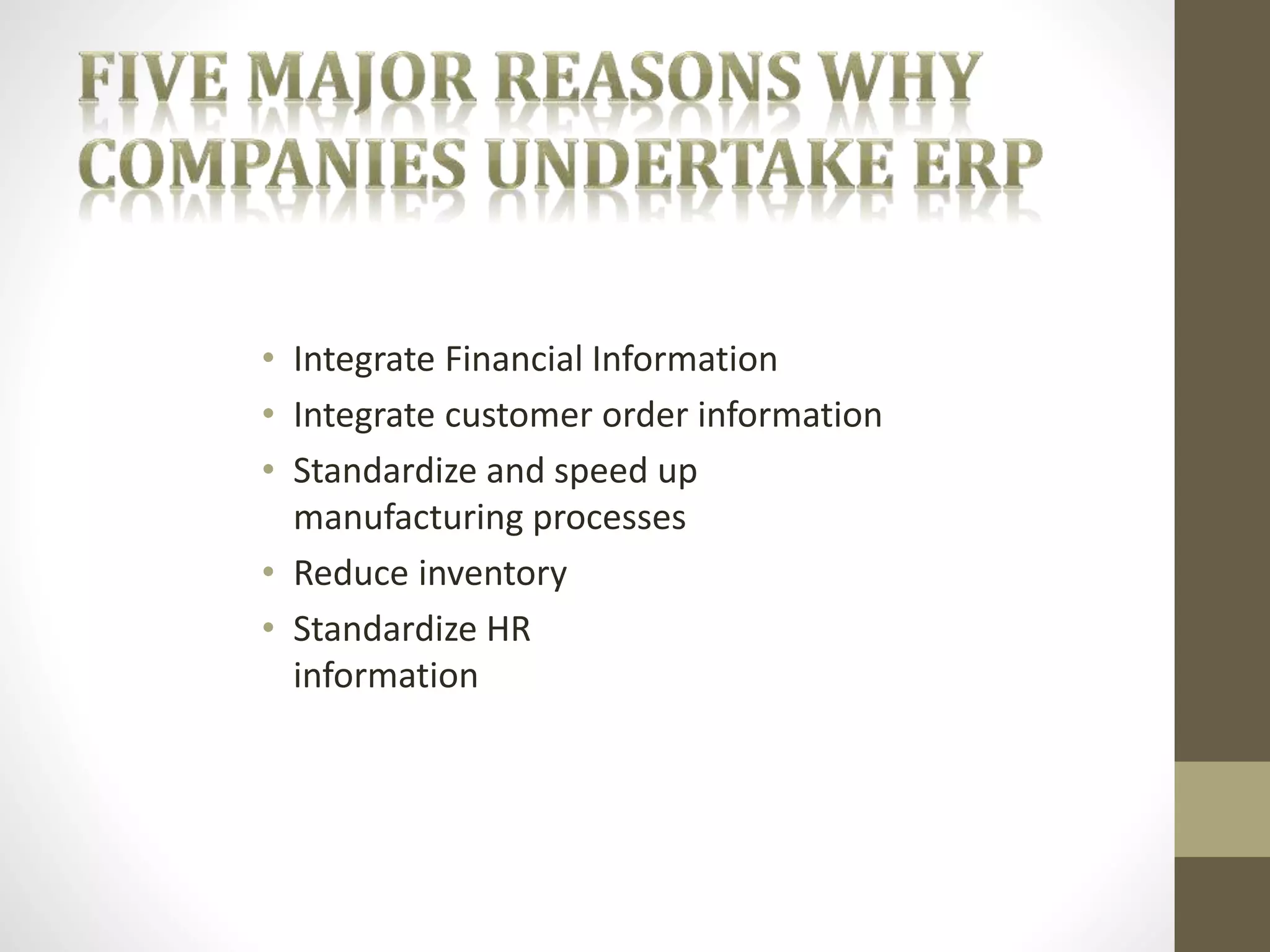 • Integrate Financial Information 
• Integrate customer order information 
• Standardize and speed up 
manufacturing processes 
• Reduce inventory 
• Standardize HR 
information 
 