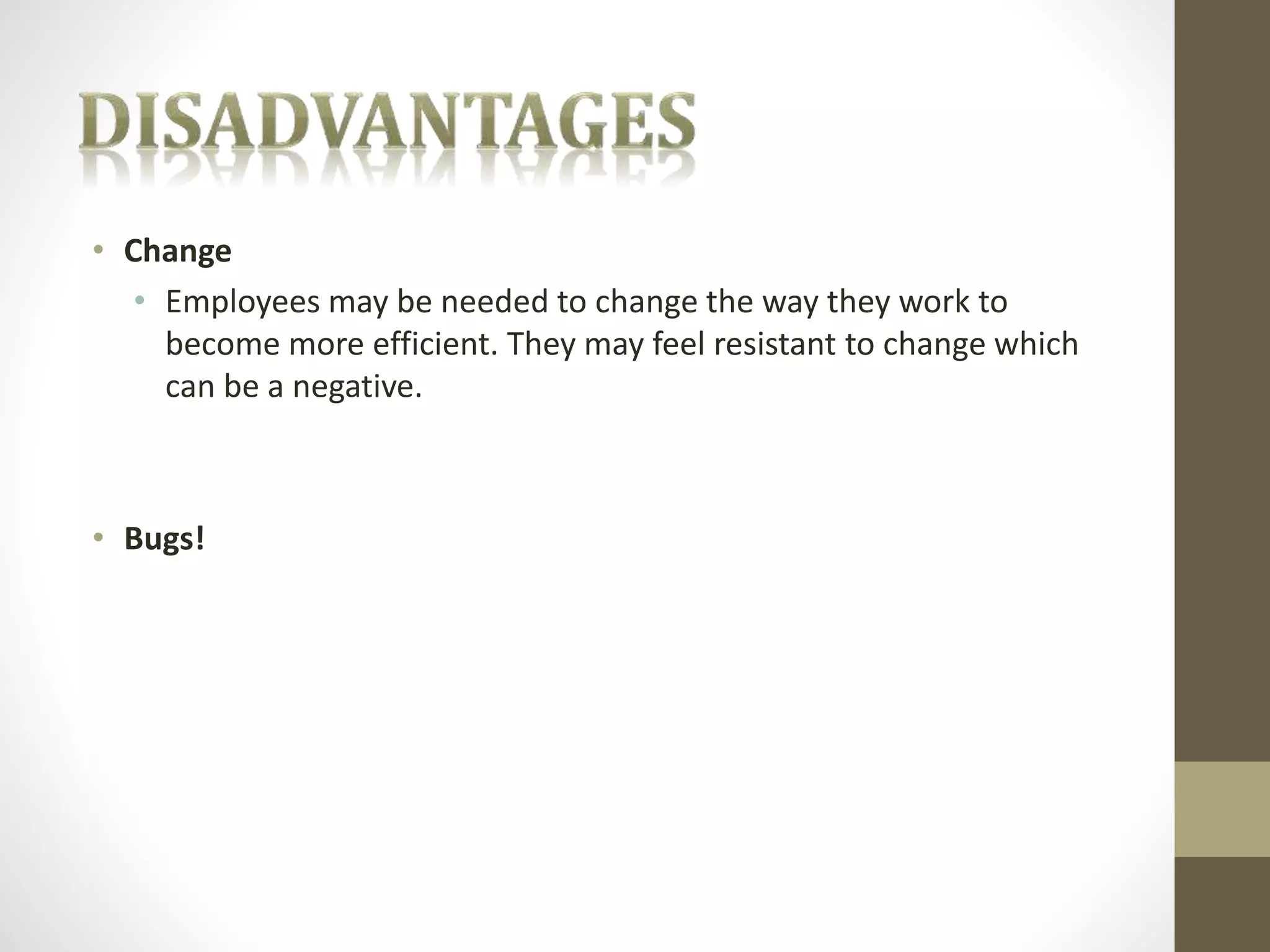 • Change 
• Employees may be needed to change the way they work to 
become more efficient. They may feel resistant to change which 
can be a negative. 
• Bugs! 
 