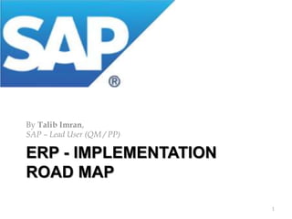 ERP - IMPLEMENTATION
ROAD MAP
By Talib Imran,
SAP – Lead User (QM / PP)
1
 